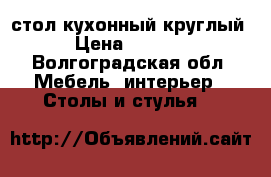 стол кухонный круглый › Цена ­ 3 000 - Волгоградская обл. Мебель, интерьер » Столы и стулья   